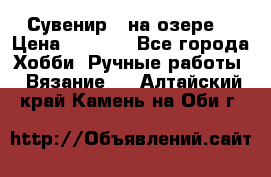 Сувенир “ на озере“ › Цена ­ 1 250 - Все города Хобби. Ручные работы » Вязание   . Алтайский край,Камень-на-Оби г.